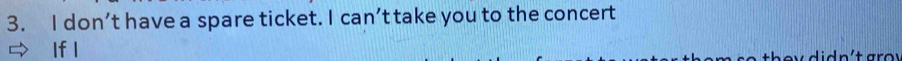 don’t have a spare ticket. I can’t take you to the concert 
If l