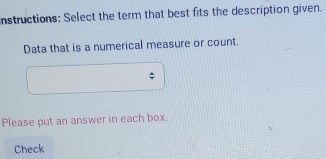 nstructions: Select the term that best fits the description given. 
Data that is a numerical measure or count. 
Please put an answer in each box. 
Check