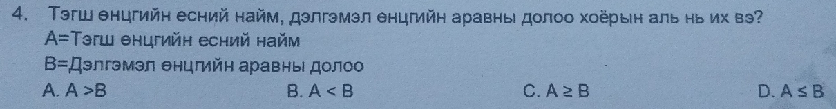 Τэгш θнцгийн есний найм, дэлгэмэл θнцгийн аравны долоо хоёрын аль нь их вэ?
A= Tэгш θнцгийн есний найм
B=;Дэлгэмэл θнцгйη аравны доло
A. A>B B. A C. A≥ B D. A≤ B