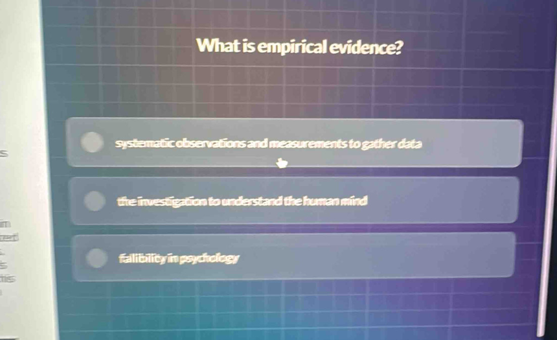 What is empirical evidence?
systematic observations and measurements to gather data
S
the investigation to understand the human mind
It
a
falibility in psychology
his