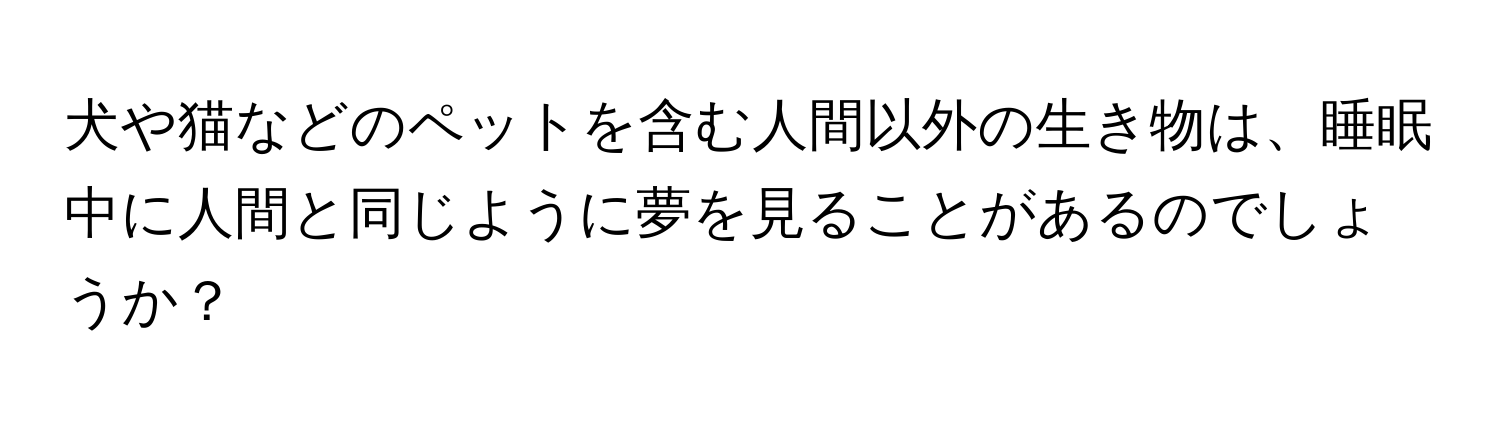 犬や猫などのペットを含む人間以外の生き物は、睡眠中に人間と同じように夢を見ることがあるのでしょうか？