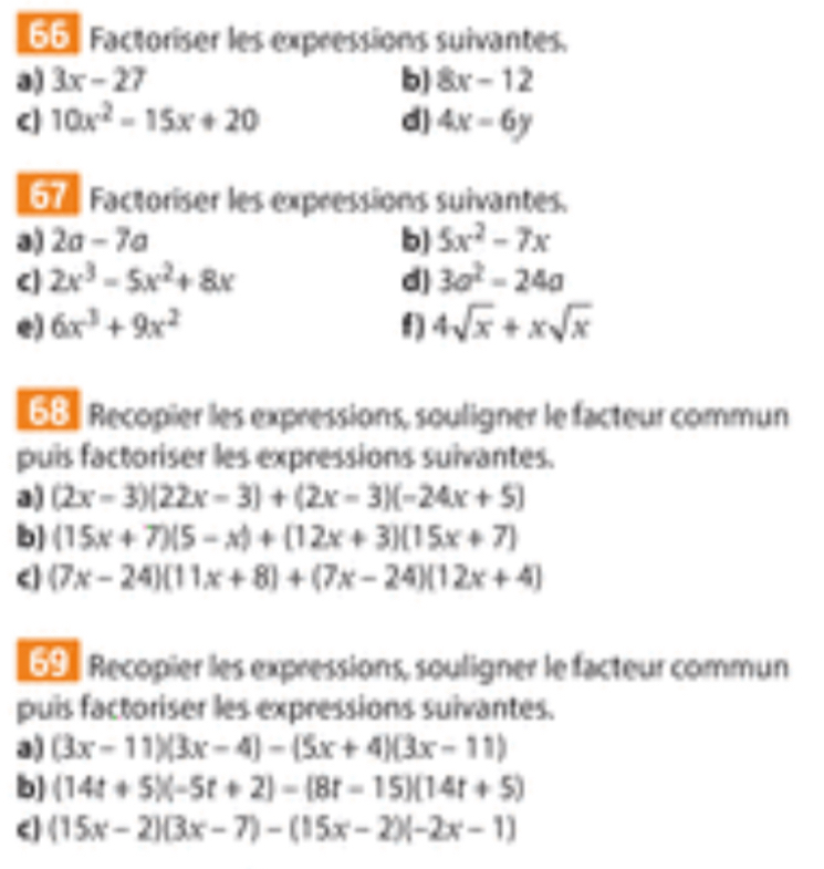 Factoriser les expressions suivantes. 
a) 3x-27 b 8x-12
10x^2-15x+20
d] 4x-6y
67 , Factoriser les expressions suivantes. 
a) 2a-7a b 5x^2-7x
2x^3-5x^2+8x
d] 3a^2-24a
e) 6x^3+9x^2 f) 4sqrt(x)+xsqrt(x)
6B. Recopier les expressions, souligner le facteur commun 
puis factoriser les expressions suivantes. 
a) (2x-3)(22x-3)+(2x-3)(-24x+5)
b] (15x+7)(5-x)+(12x+3)(15x+7) < <tex>(7x-24)(11x+8)+(7x-24)(12x+4)
69 . Recopier les expressions, souligner le facteur commun 
puis factoriser les expressions suivantes. 
a) (3x-11)(3x-4)-(5x+4)(3x-11)
b] (14t+5)(-5t+2)=(8t-15)(14t+5) < <tex>(15x-2)(3x-7)-(15x-2)(-2x-1)