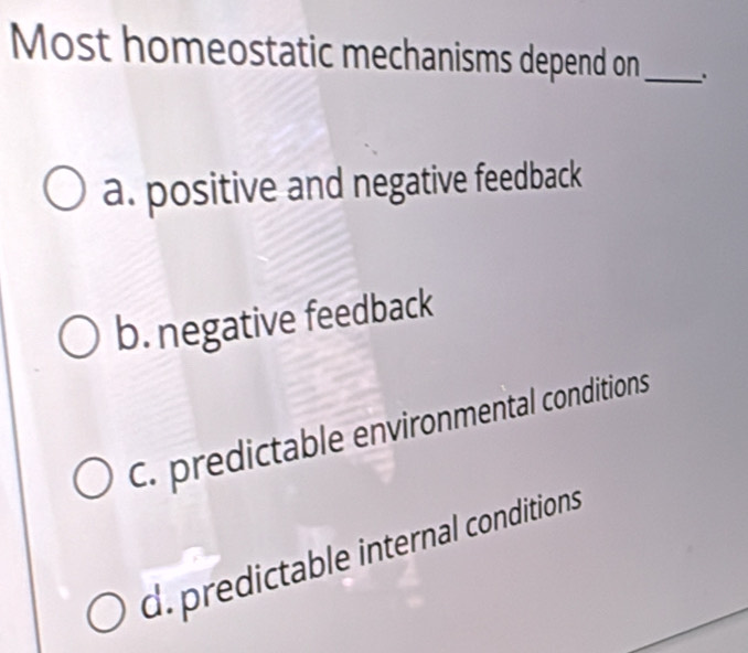 Most homeostatic mechanisms depend on_ .
a. positive and negative feedback
b. negative feedback
C. predictable environmental conditions
d. predictable internal conditions