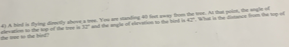 A bind is flying directly above a tree. You are standing 40 feet away from the tree. At that point, the angle of
42°
the tree to the bird? elevation to the top of the tree is 32° and the angle of clevation to the bird is . What is the distance from the top of