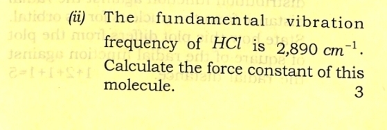 (ii) The fundamental vibration 
frequency of HCl is 2,890cm^(-1). 
Calculate the force constant of this 
molecule. 3