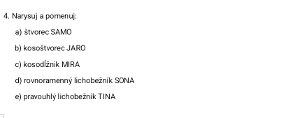 Narysuj a pomenuj: 
a) štvorec SAMO 
b) kosoštvorec JARO 
c) kosodÍžnik MIRA 
d) rovnoramenný lichobežník SONA 
e) pravouhlý lichobežník TINA