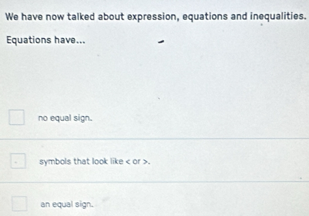 We have now talked about expression, equations and inequalities.
Equations have...
no equal sign.
symbols that look like or .
an equal sign.