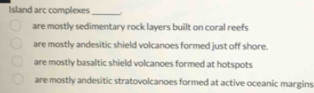 Island arc complexes _,
are mostly sedimentary rock layers built on coral reefs
are mostly andesitic shield volcanoes formed just off shore.
are mostly basaltic shield volcanoes formed at hotspots
are mostly andesitic stratovolcanoes formed at active oceanic margins