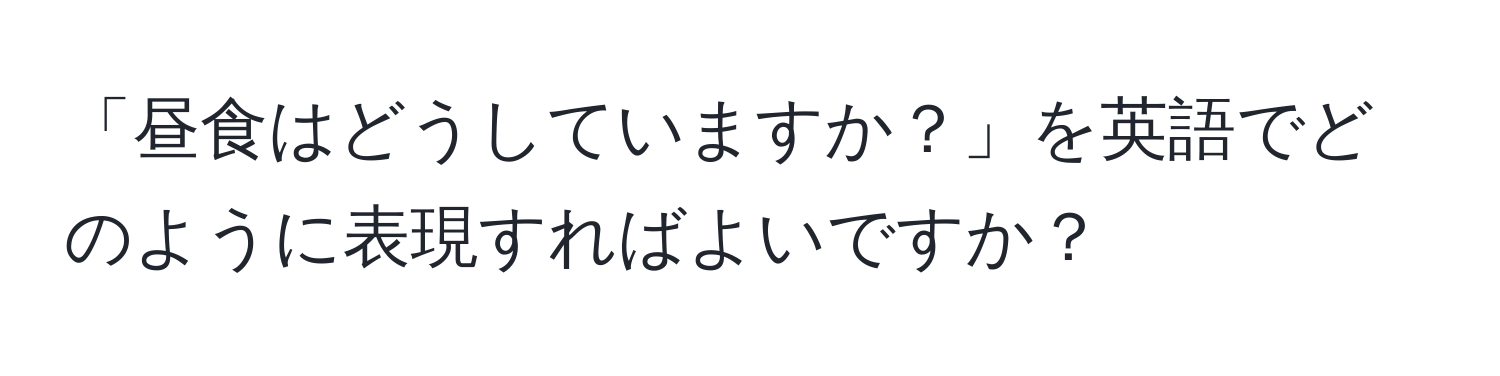 「昼食はどうしていますか？」を英語でどのように表現すればよいですか？