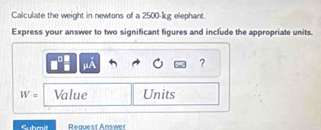 Calculate the weight in newtons of a 2500-kg elephant. 
Express your answer to two significant figures and include the appropriate units.
μA
?
W= Value Units 
Submit Request Answer