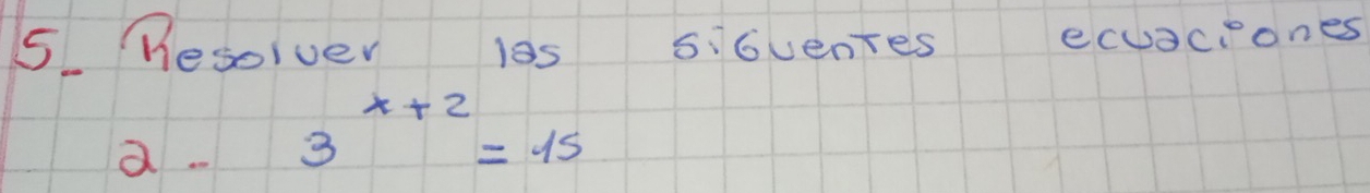 Besolver 10s SiGventes ecuaciones 
a 3^(x+2)=15