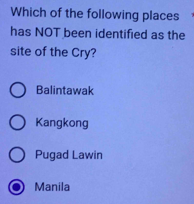 Which of the following places 
has NOT been identified as the
site of the Cry?
Balintawak
Kangkong
Pugad Lawin
Manila