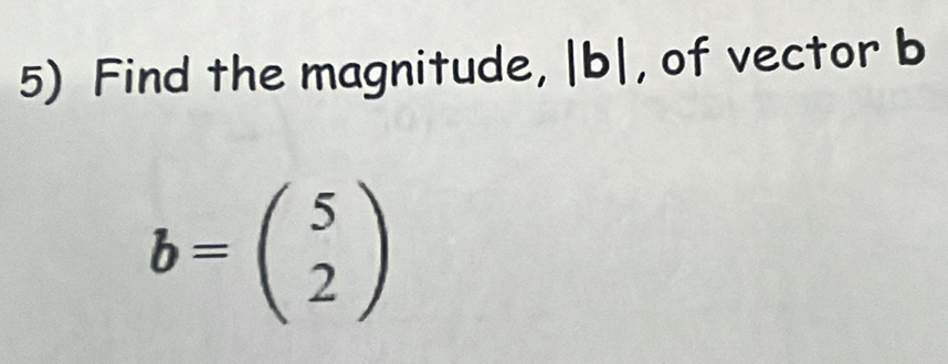 Find the magnitude, | b|, of vector b
b=beginpmatrix 5 2endpmatrix