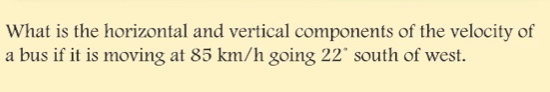 What is the horizontal and vertical components of the velocity of 
a bus if it is moving at 85 km/h going 22° south of west.