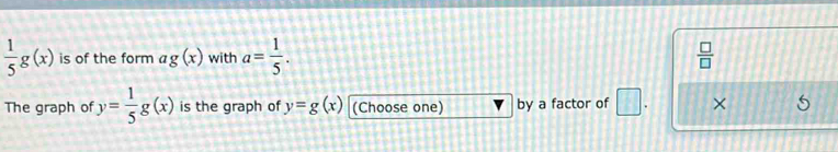  1/5 g(x) is of the form ag(x) with a= 1/5 .  □ /□   
The graph of y= 1/5 g(x) is the graph of y=g(x) (Choose one) by a factor of ×