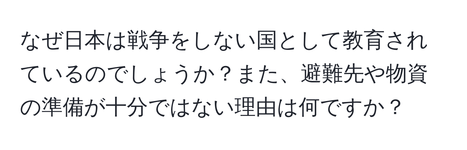 なぜ日本は戦争をしない国として教育されているのでしょうか？また、避難先や物資の準備が十分ではない理由は何ですか？