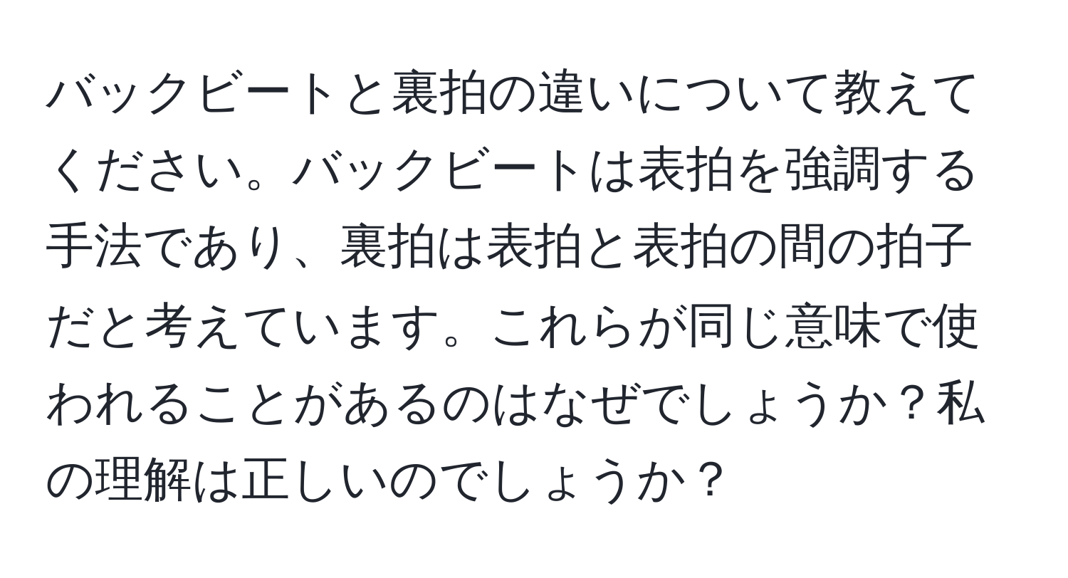 バックビートと裏拍の違いについて教えてください。バックビートは表拍を強調する手法であり、裏拍は表拍と表拍の間の拍子だと考えています。これらが同じ意味で使われることがあるのはなぜでしょうか？私の理解は正しいのでしょうか？