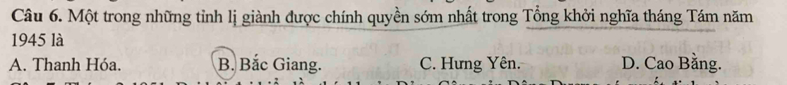 Một trong những tỉnh lị giành được chính quyền sớm nhất trong Tổng khởi nghĩa tháng Tám năm
1945 là
A. Thanh Hóa. B. Bắc Giang. C. Hưng Yên. D. Cao Bằng.