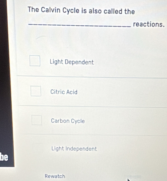 The Calvin Cycle is also called the
_reactions.
Light Dependent
Citric Acid
Carbon Cycle
Light Independent
be
Rewatch