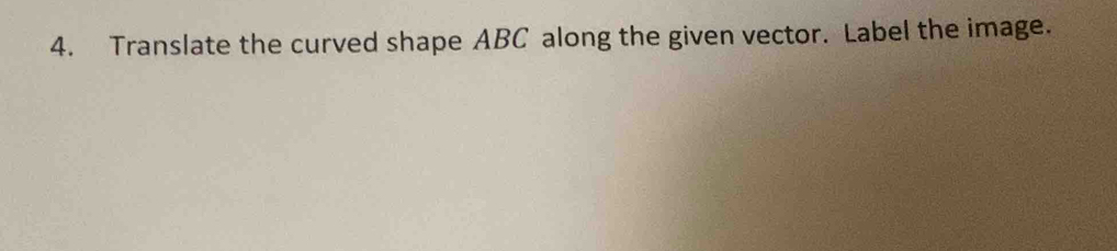 Translate the curved shape ABC along the given vector. Label the image.