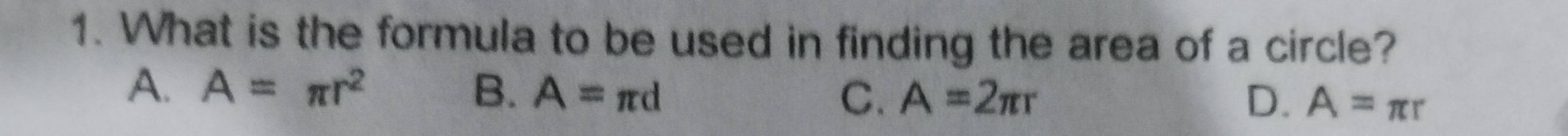 What is the formula to be used in finding the area of a circle?
A. A=π r^2 B. A=π d C. A=2π r
D、 A=π r