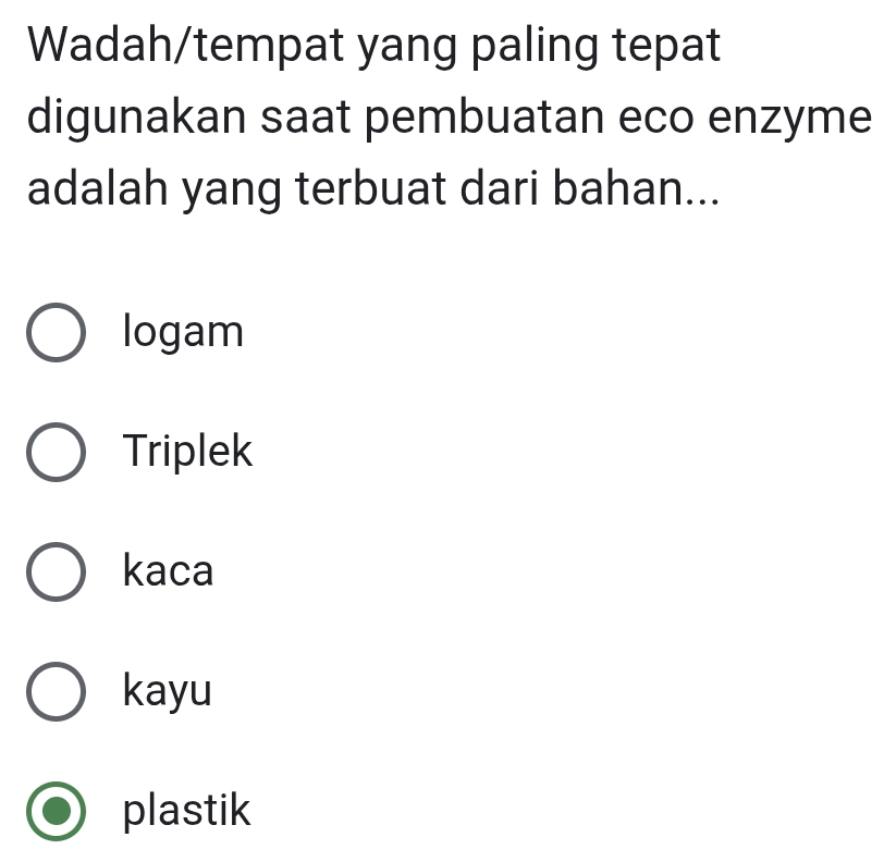 Wadah/tempat yang paling tepat
digunakan saat pembuatan eco enzyme
adalah yang terbuat dari bahan...
logam
Triplek
kaca
kayu
plastik