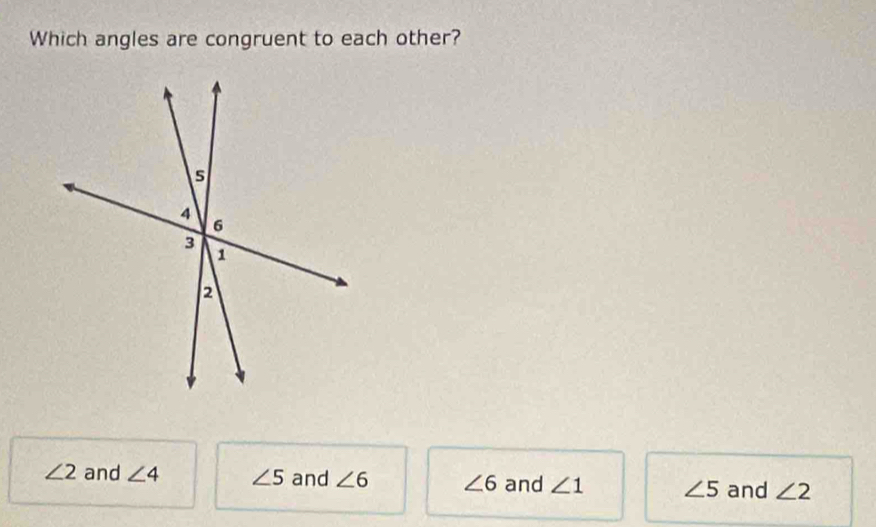 Which angles are congruent to each other?
∠ 2 and ∠ 4 ∠ 5 and ∠ 6 ∠ 6 and ∠ 1 ∠ 5 and ∠ 2