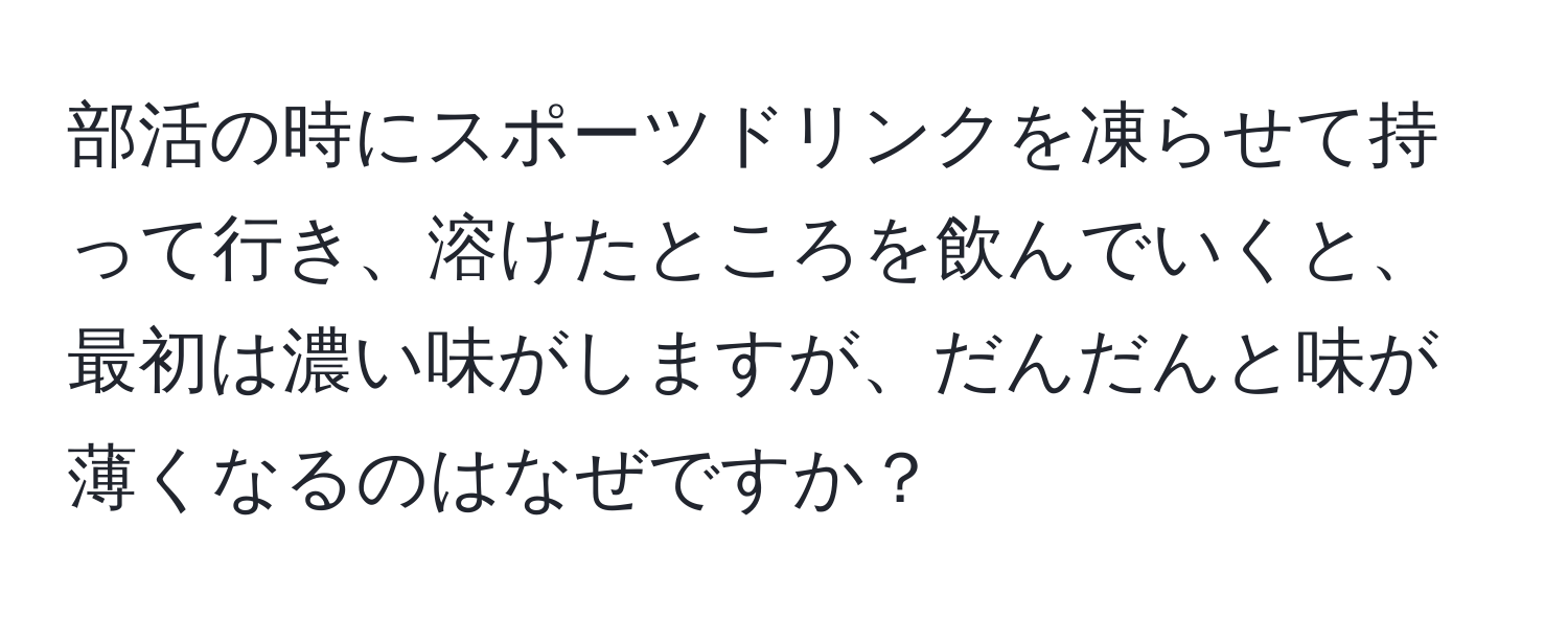 部活の時にスポーツドリンクを凍らせて持って行き、溶けたところを飲んでいくと、最初は濃い味がしますが、だんだんと味が薄くなるのはなぜですか？