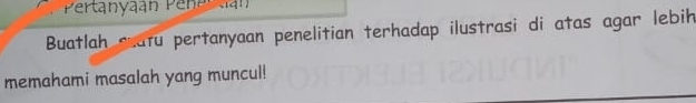 Pertanyaán Penercán 
Buatlah Atu pertanyaan penelitian terhadap ilustrasi di atas agar lebih 
memahami masalah yang muncul!