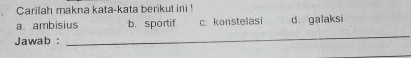 Carilah makna kata-kata berikut ini !
a. ambisius b. sportif c. konstelasi d. galaksi
Jawab :
_