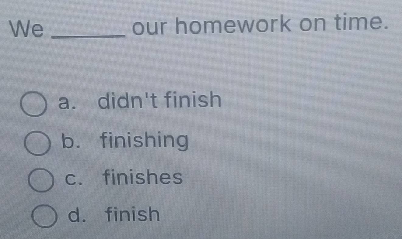 We _our homework on time.
a. didn't finish
b. finishing
c. finishes
d. finish