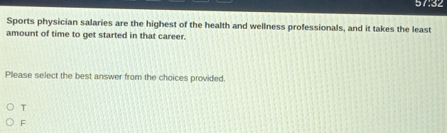 57:32 
Sports physician salaries are the highest of the health and wellness professionals, and it takes the least
amount of time to get started in that career.
Please select the best answer from the choices provided.
T
F