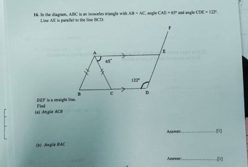 In the diagram, ABC is an isosceles triangle with AB=AC , angle CAE=65° and angle CDE=122°.
Line AE is parallel to the line BCD.
DEF is a straight line.
Find
(a) Angle ACB
Answer:_ .[1]
(b) Angle BAC
Answer:_ .[1]