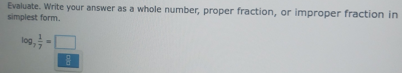 Evaluate. Write your answer as a whole number, proper fraction, or improper fraction in 
simplest form.
log _7 1/7 =□
 □ /□  