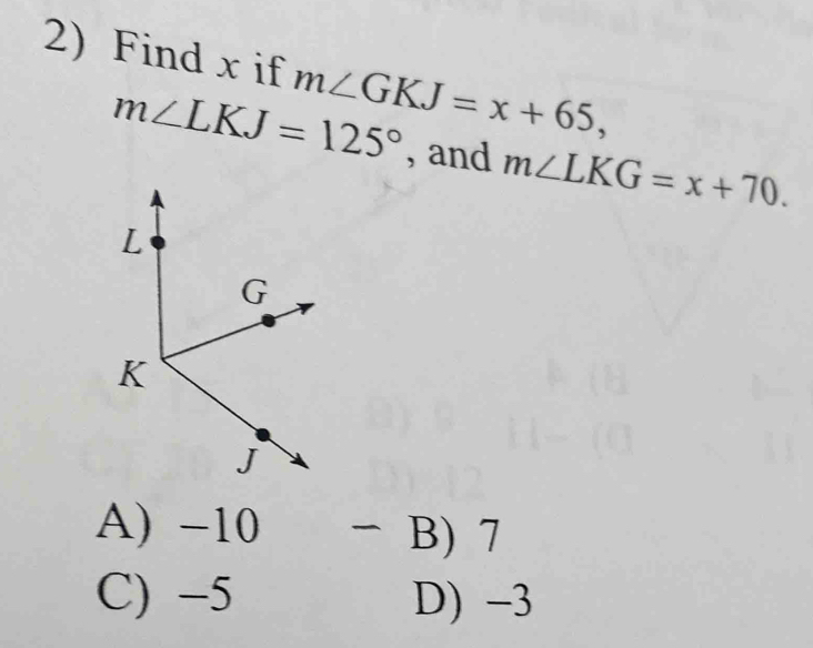 Find x if m∠ GKJ=x+65,
m∠ LKJ=125° , and m∠ LKG=x+70.
A) -10 ` B) 7
C) -5 D) -3