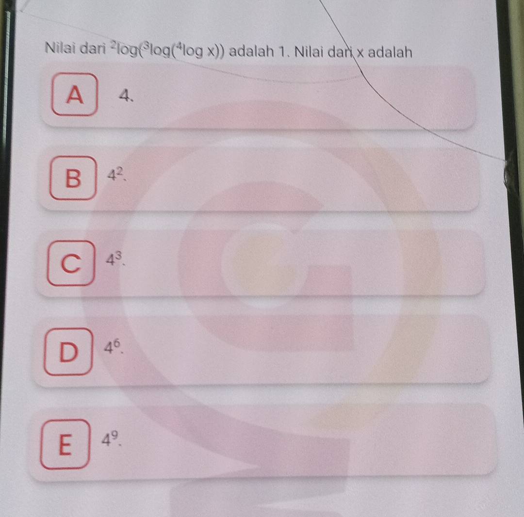 Nilai dari^2log (^3log (^4log x)) adalah 1. Nilai dari x adalah
A 4.
B 4^2.
C 4^3.
D 4^6.
E 4^9.