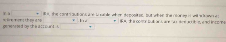 In a □  IRA, the contributions are taxable when deposited, but when the money is withdrawn at 
retirement they are . In a IRA, the contributions are tax deductible, and income 
generated by the account is ∴ ∠ D,∠ ) 。