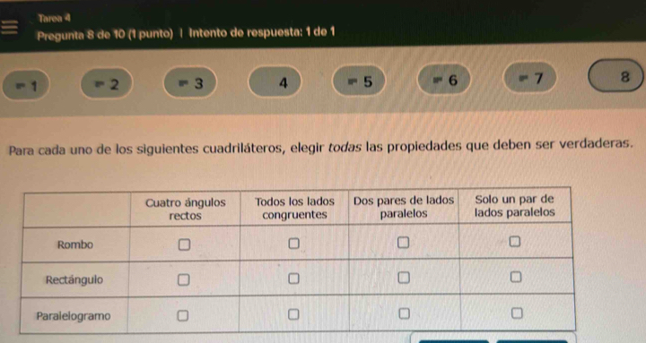 Tarea 4 
Pregunta 8 de 10 (1 punto) | Intento de respuesta: 1 de 1
1 2 3 4 5 6 7 8
Para cada uno de los siguientes cuadriláteros, elegir todas las propiedades que deben ser verdaderas.