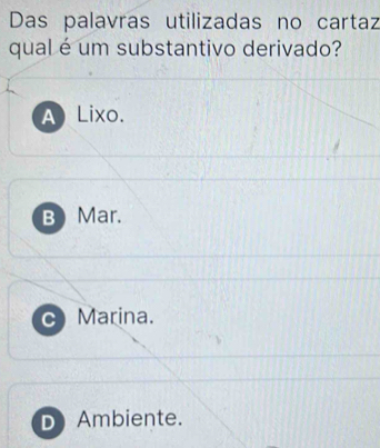 Das palavras utilizadas no cartaz
qual é um substantivo derivado?
A)Lixo.
B) Mar.
C Marina.
D Ambiente.