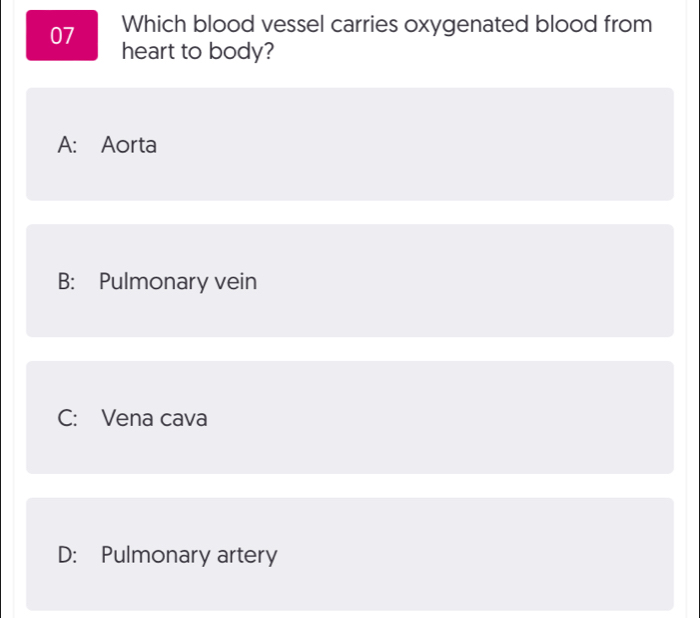 Which blood vessel carries oxygenated blood from
heart to body?
A: Aorta
B: Pulmonary vein
C: Vena cava
D: Pulmonary artery