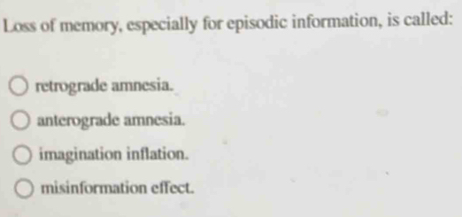 Loss of memory, especially for episodic information, is called:
retrograde amnesia.
anterograde amnesia.
imagination inflation.
misinformation effect.