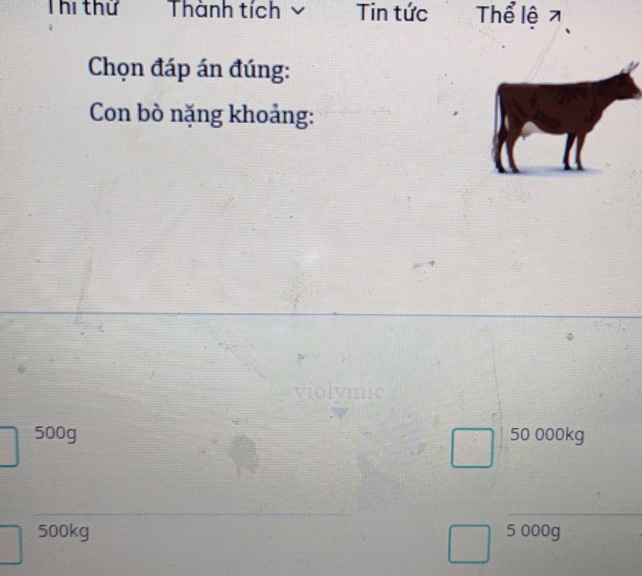 Thi thứ Thành tích Tin tức Thể lệ 7
Chọn đáp án đúng:
Con bò nặng khoảng:
500g 50 000kg
500kg 5 000g