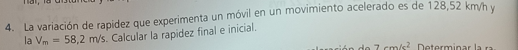 La variación de rapidez que experimenta un móvil en un movimiento acelerado es de 128,52 km/h y 
la V_m=58,2m/s. Calcular la rapidez final e inicial.
7cm/s^2 Determinar la ra