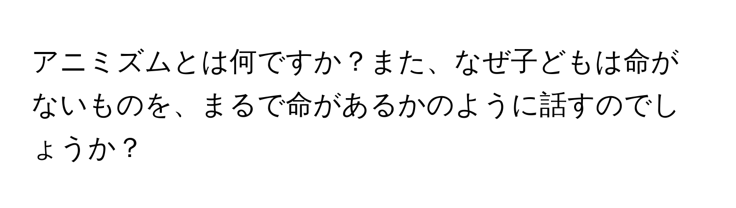 アニミズムとは何ですか？また、なぜ子どもは命がないものを、まるで命があるかのように話すのでしょうか？