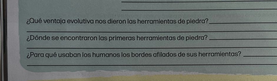 ¿Qué ventaja evolutiva nos dieron las herramientas de piedra?_ 
_ 
¿Dónde se encontraron las primeras herramientas de piedra?_ 
_ 
¿Para qué usaban los humanos los bordes afilados de sus herramientas?_ 
_