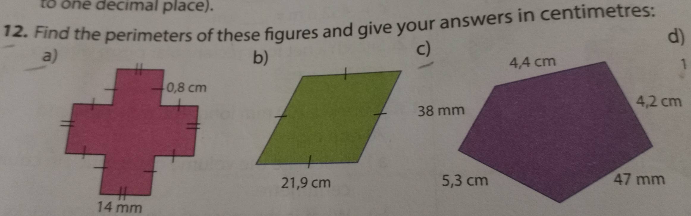 to one decimal place). 
12. Find the perimeters of these figures and give your answers in centimetres: 
d) 
a) 
b) 
c) 
1
14 mm