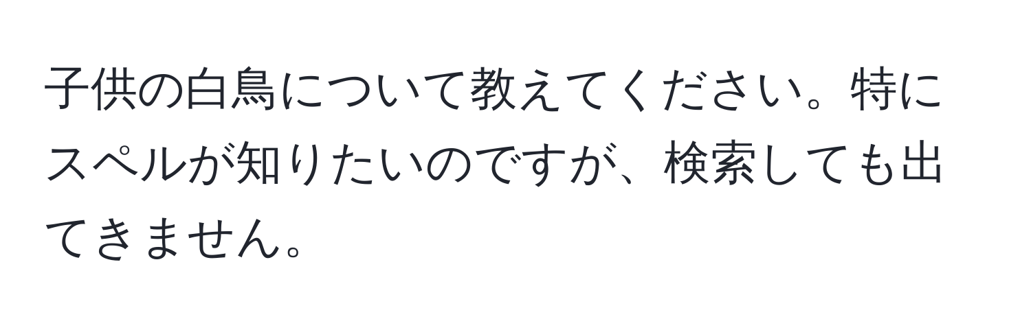 子供の白鳥について教えてください。特にスペルが知りたいのですが、検索しても出てきません。