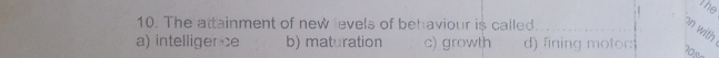 the
10. The attainment of new levels of behaviour is called
on with
a) intelligerce b) maturation c) growth d) fining motor: