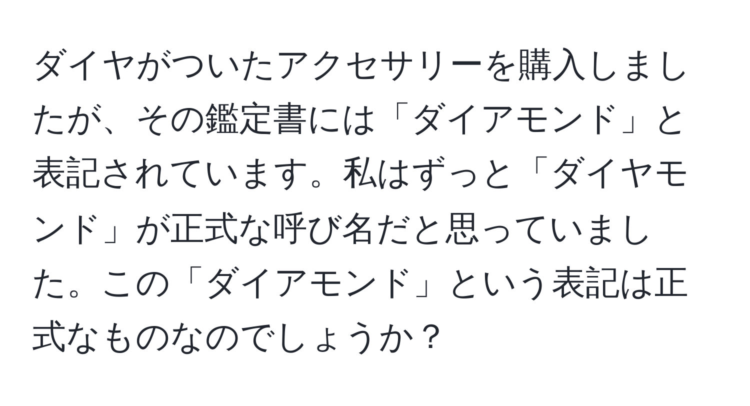 ダイヤがついたアクセサリーを購入しましたが、その鑑定書には「ダイアモンド」と表記されています。私はずっと「ダイヤモンド」が正式な呼び名だと思っていました。この「ダイアモンド」という表記は正式なものなのでしょうか？