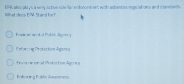 EPA also plays a very active role for enforcement with asbestos regulations and standards.
What does EPA Stand for?
Environmental Public Agency
Enforcing Protection Agency
Environmental Protection Agency
Enforcing Public Awareness